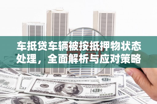 宁明车抵贷车辆被按抵押物状态处理，全面解析与应对策略