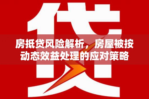 红花岗房抵贷风险解析，房屋被按动态效益处理的应对策略