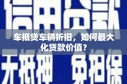 石龙车抵贷车辆折旧，如何最大化贷款价值？