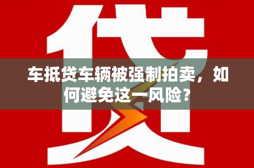 宁明车抵贷车辆被强制拍卖，如何避免这一风险？
