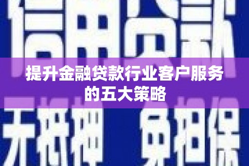 宁明提升金融贷款行业客户服务的五大策略