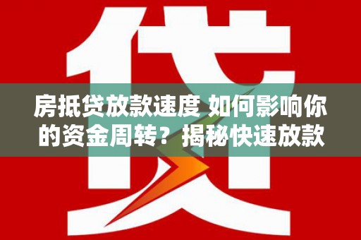 宁明房抵贷放款速度 如何影响你的资金周转？揭秘快速放款的秘密！