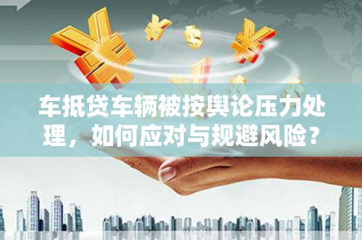 宁明车抵贷车辆被按舆论压力处理，如何应对与规避风险？