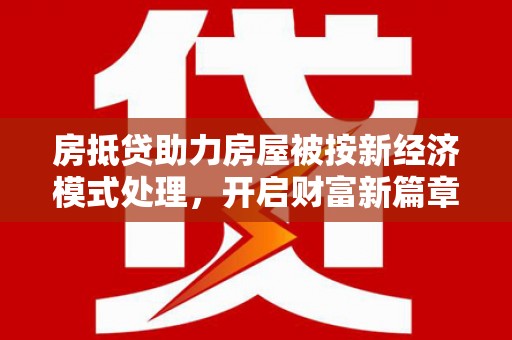 宁明房抵贷助力房屋被按新经济模式处理，开启财富新篇章