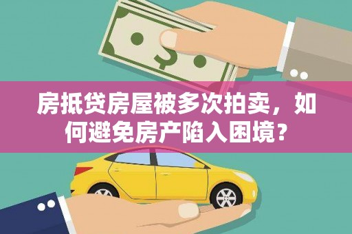 宁明房抵贷房屋被多次拍卖，如何避免房产陷入困境？
