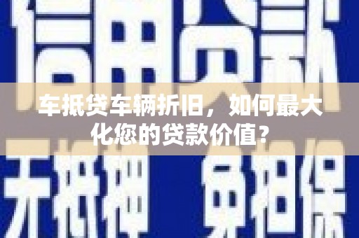 建瓯车抵贷车辆折旧，如何最大化您的贷款价值？
