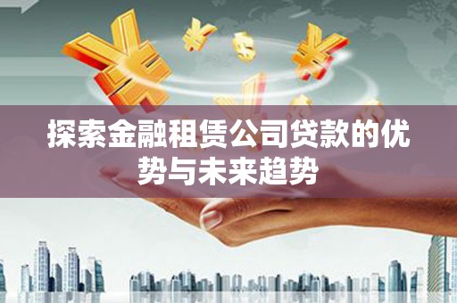 建瓯探索金融租赁公司贷款的优势与未来趋势