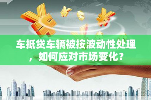 建瓯车抵贷车辆被按波动性处理，如何应对市场变化？