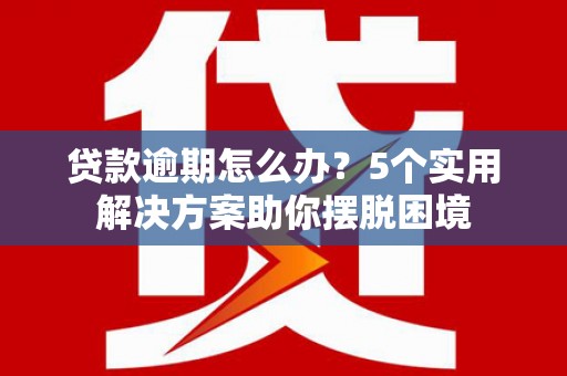 沅陵贷款逾期怎么办？5个实用解决方案助你摆脱困境