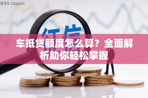 伊宁车抵贷额度怎么算？全面解析助你轻松掌握