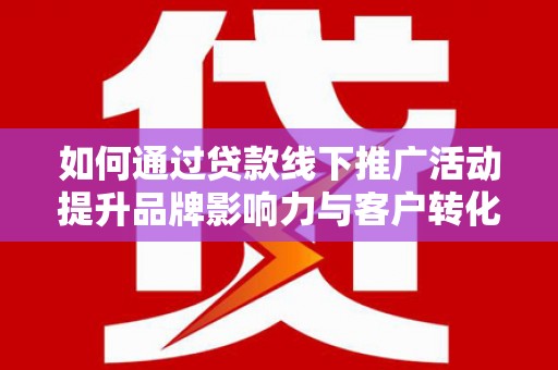 沅陵如何通过贷款线下推广活动提升品牌影响力与客户转化率