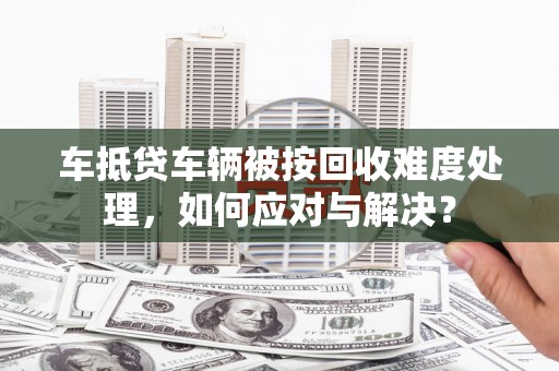 伊宁车抵贷车辆被按回收难度处理，如何应对与解决？