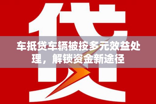 康定车抵贷车辆被按多元效益处理，解锁资金新途径