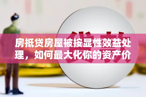 康定房抵贷房屋被按显性效益处理，如何最大化你的资产价值？