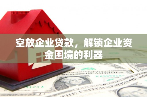 沅陵空放企业贷款，解锁企业资金困境的利器