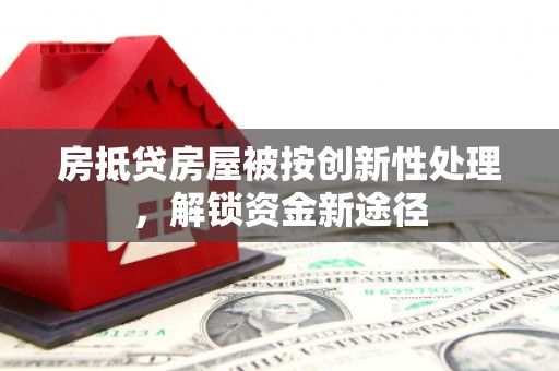沅陵房抵贷房屋被按创新性处理，解锁资金新途径