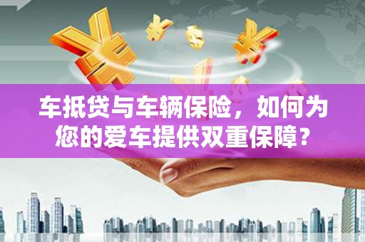 康定车抵贷与车辆保险，如何为您的爱车提供双重保障？