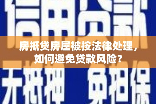 伊宁房抵贷房屋被按法律处理，如何避免贷款风险？