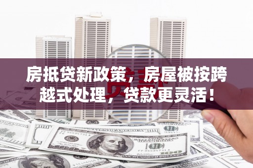 长宁房抵贷新政策，房屋被按跨越式处理，贷款更灵活！