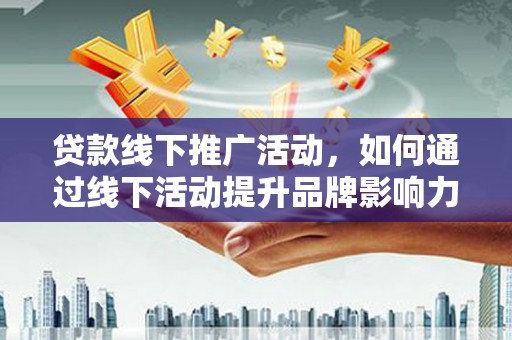 开远贷款线下推广活动，如何通过线下活动提升品牌影响力