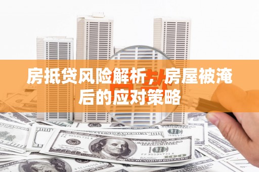莒光房抵贷风险解析，房屋被淹后的应对策略