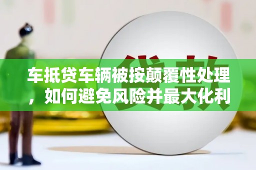 昌都车抵贷车辆被按颠覆性处理，如何避免风险并最大化利益？