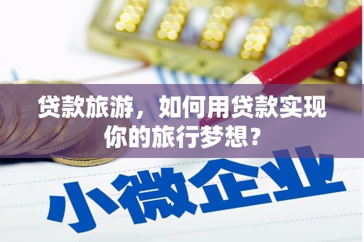 咸安贷款旅游，如何用贷款实现你的旅行梦想？