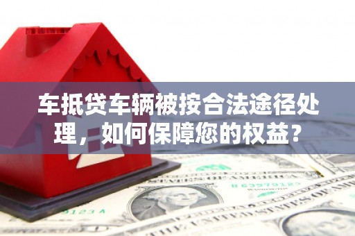 昌都车抵贷车辆被按合法途径处理，如何保障您的权益？