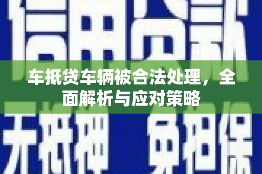咸安车抵贷车辆被合法处理，全面解析与应对策略