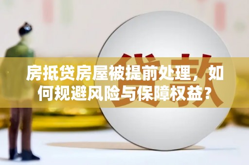 温县房抵贷房屋被提前处理，如何规避风险与保障权益？