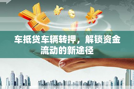 平武车抵贷车辆转押，解锁资金流动的新途径