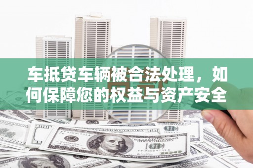新林车抵贷车辆被合法处理，如何保障您的权益与资产安全