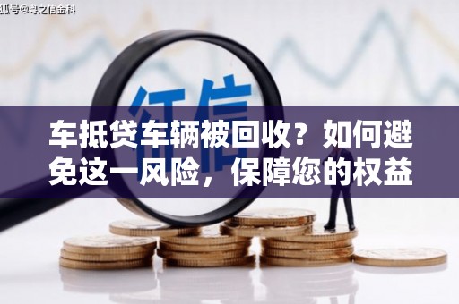 昌都车抵贷车辆被回收？如何避免这一风险，保障您的权益