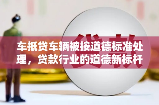 甘州车抵贷车辆被按道德标准处理，贷款行业的道德新标杆