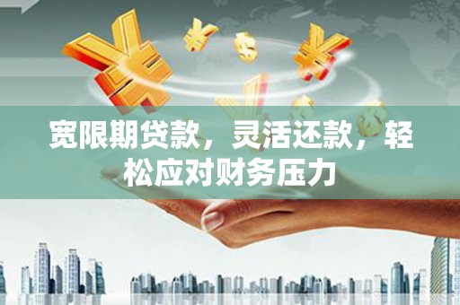 昌都宽限期贷款，灵活还款，轻松应对财务压力