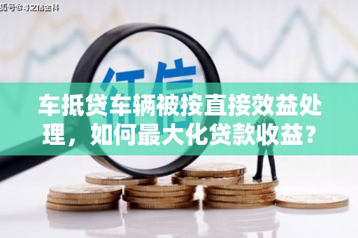 沛县车抵贷车辆被按直接效益处理，如何最大化贷款收益？