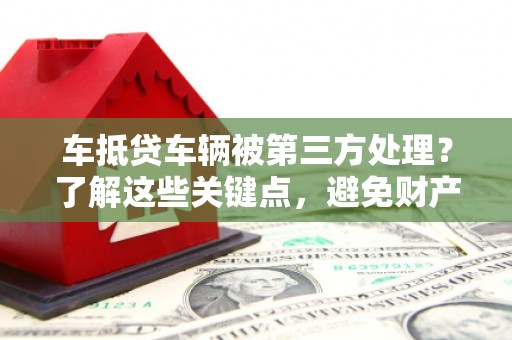 建瓯车抵贷车辆被第三方处理？了解这些关键点，避免财产损失！