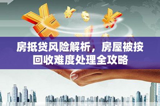 沛县房抵贷风险解析，房屋被按回收难度处理全攻略