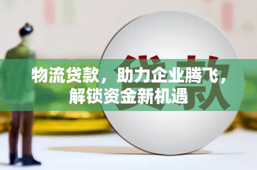荆门物流贷款，助力企业腾飞，解锁资金新机遇