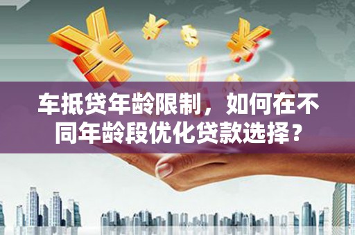 余姚车抵贷年龄限制，如何在不同年龄段优化贷款选择？