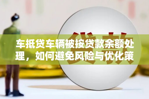富宁车抵贷车辆被按贷款余额处理，如何避免风险与优化策略