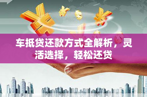 南屯车抵贷还款方式全解析，灵活选择，轻松还贷