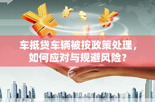 文昌车抵贷车辆被按政策处理，如何应对与规避风险？