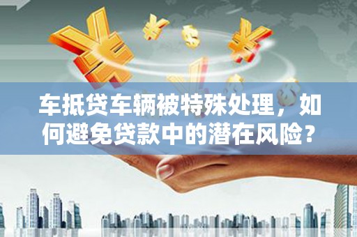 富宁车抵贷车辆被特殊处理，如何避免贷款中的潜在风险？