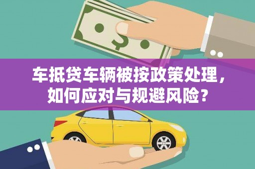 湘东车抵贷车辆被按政策处理，如何应对与规避风险？