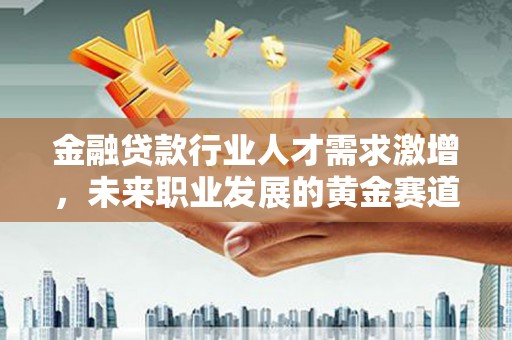 桐庐金融贷款行业人才需求激增，未来职业发展的黄金赛道