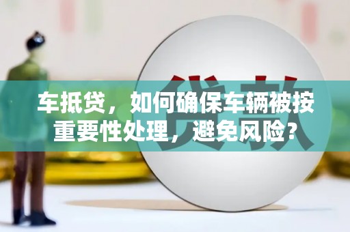 湘东车抵贷，如何确保车辆被按重要性处理，避免风险？