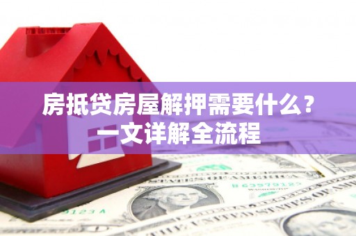 湘东房抵贷房屋解押需要什么？一文详解全流程