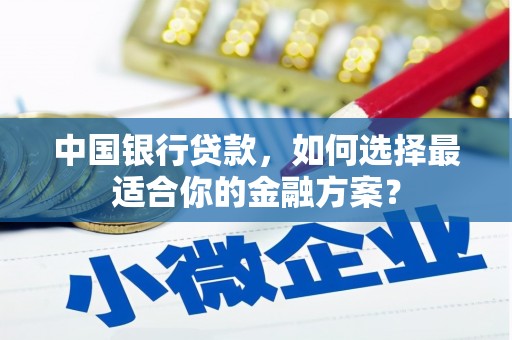 马村中国银行贷款，如何选择最适合你的金融方案？