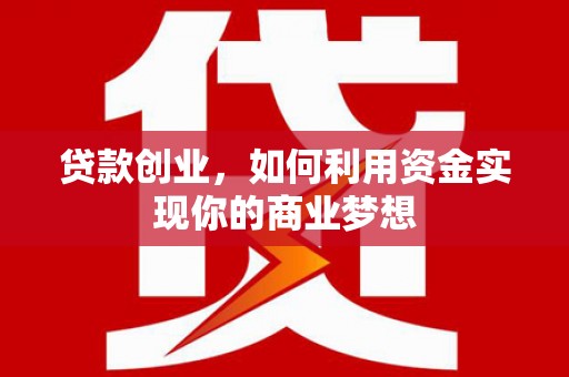 马村贷款创业，如何利用资金实现你的商业梦想